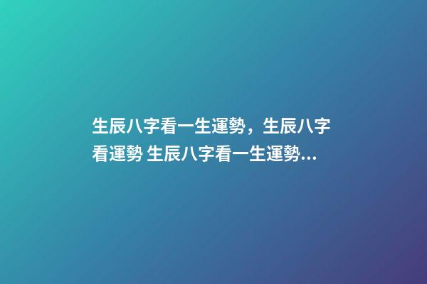 生辰八字看一生運勢，生辰八字 看運勢 生辰八字看一生運勢，查看生辰八字和運勢-第1張-觀點-玄機派